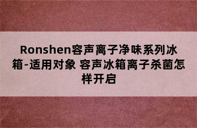 Ronshen容声离子净味系列冰箱-适用对象 容声冰箱离子杀菌怎样开启